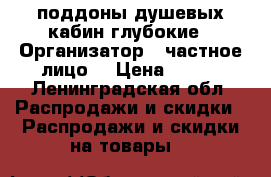 поддоны душевых кабин глубокие › Организатор ­ частное лицо. › Цена ­ 500 - Ленинградская обл. Распродажи и скидки » Распродажи и скидки на товары   